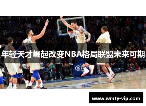 年轻天才崛起改变NBA格局联盟未来可期